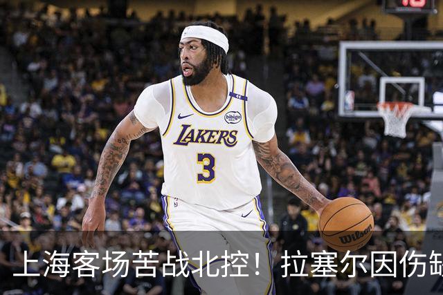 上海客场苦战北控！拉塞尔因伤缺战，廖三宁大爆发半场16分