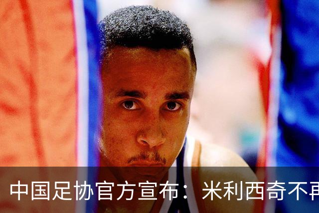 中国足协官方宣布：米利西奇不再担任中国女足主教练