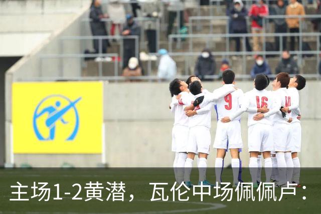 主场1-2黄潜，瓦伦中场佩佩卢：红牌成为比赛转折点