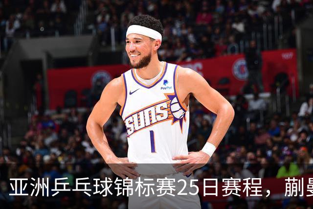 亚洲乒乓球锦标赛25日赛程，蒯曼对张本美和，温瑞博战张本智和