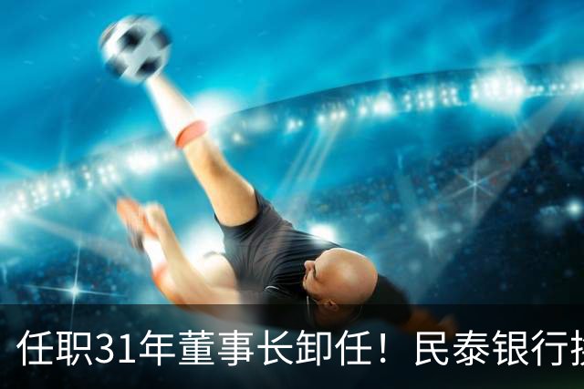 任职31年董事长卸任！民泰银行换帅