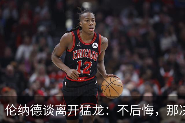 伦纳德谈离开猛龙：不后悔，那决定主要因为家庭