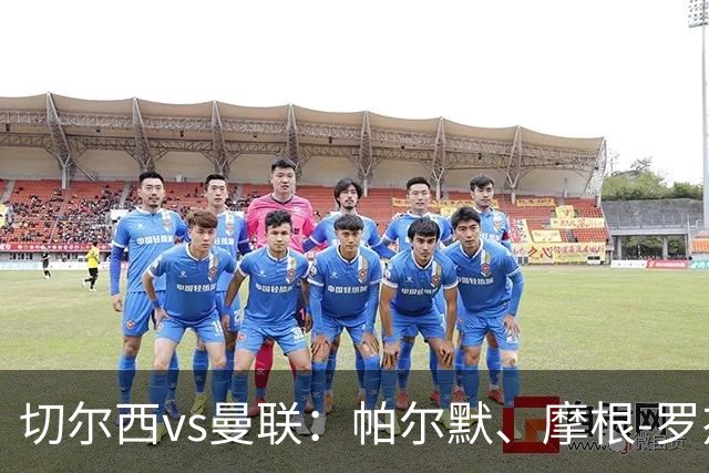 切尔西vs曼联：帕尔默、摩根-罗杰斯首发，布鲁诺-费尔南德斯、马奎尔出战