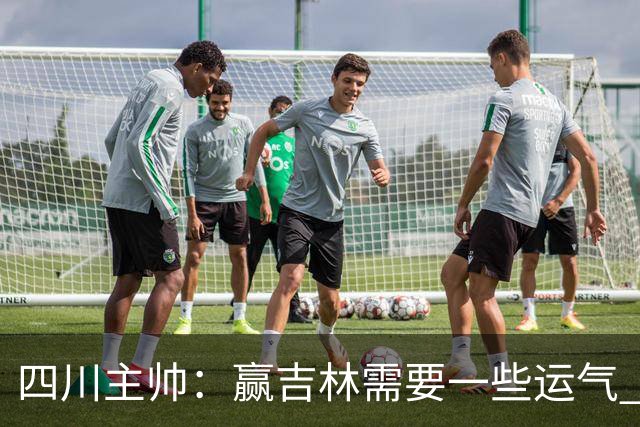 四川主帅：赢吉林需要一些运气 我们的球员很聪明知道怎么控制情绪