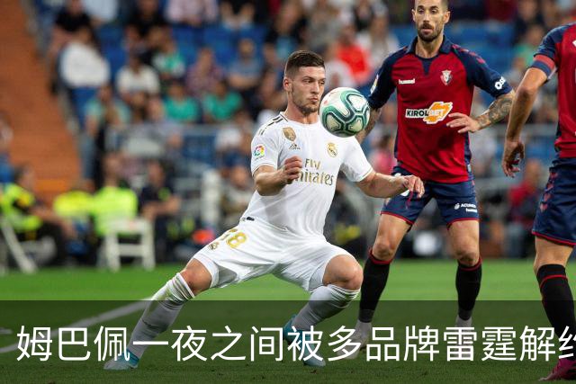 姆巴佩一夜之间被多品牌雷霆解约！吃中国饭，砸中国锅？