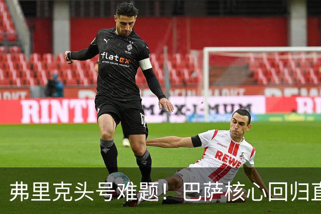 弗里克头号难题！巴萨核心回归直接坐冷板凳！诺坎普被逼出奇招