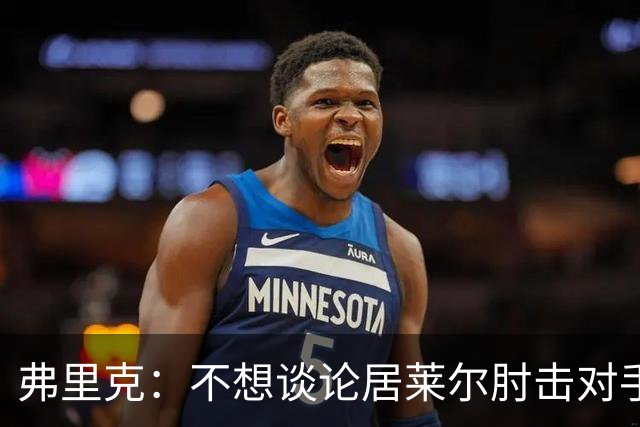弗里克：不想谈论居莱尔肘击对手的事；拉菲尼亚明天能首发