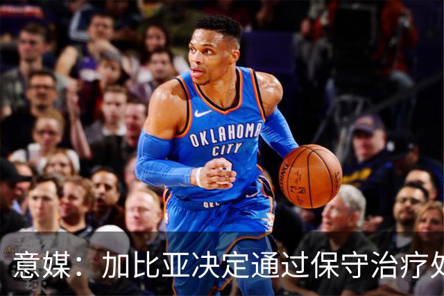 意媒：加比亚决定通过保守治疗处理伤病，康复或比此前预想快
