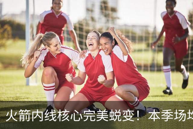火箭内线核心完美蜕变！本季场均24+9+7予取予求 已成顶级球星