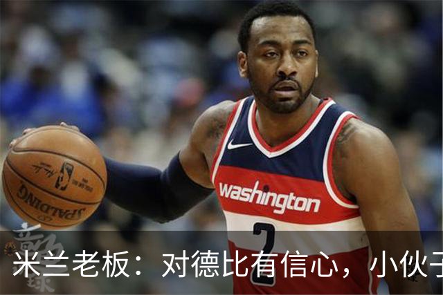米兰老板：对德比有信心，小伙子们都很专注