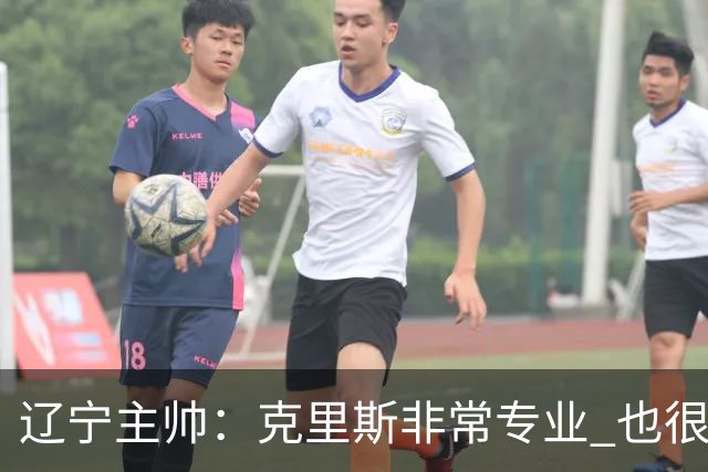 辽宁主帅：克里斯非常专业 也很努力上进 他帮助了年轻球员很多