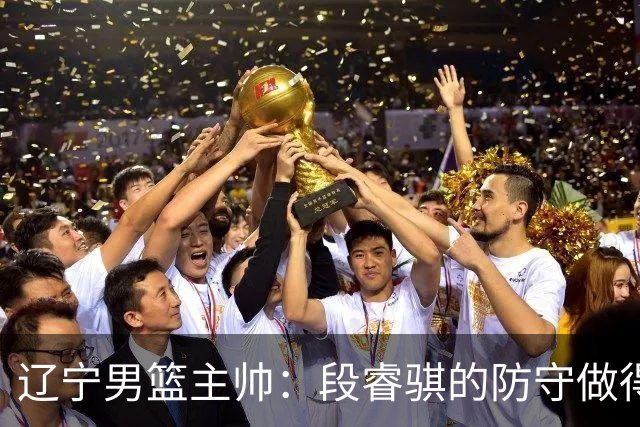 辽宁男篮主帅：段睿骐的防守做得特别好 我们最后时刻稳住了比分