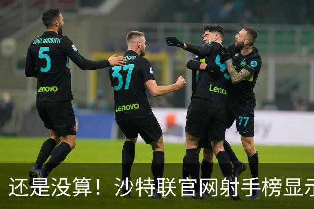 还是没算！沙特联官网射手榜显示C罗本赛季进4球，没算昨晚的进球
