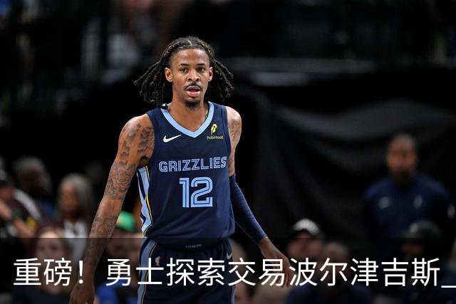 重磅！勇士探索交易波尔津吉斯 后者POTS反复发作或因病永久退役