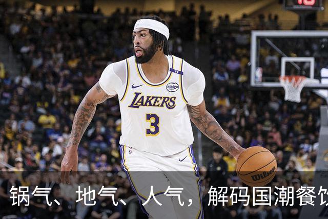 锅气、地气、人气，解码国潮餐饮下一轮万店新机遇