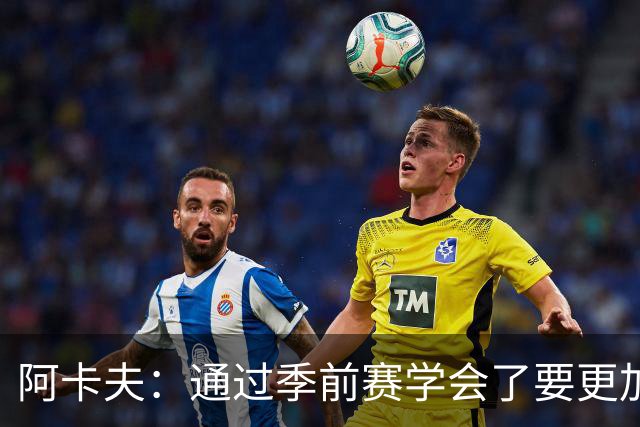 阿卡夫：通过季前赛学会了要更加敢于发声 这是我最美好的收获