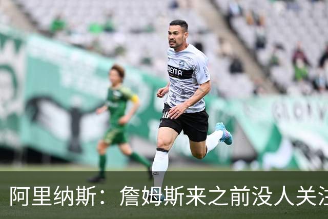 阿里纳斯：詹姆斯来之前没人关注76人，现在突然冒出大批球迷