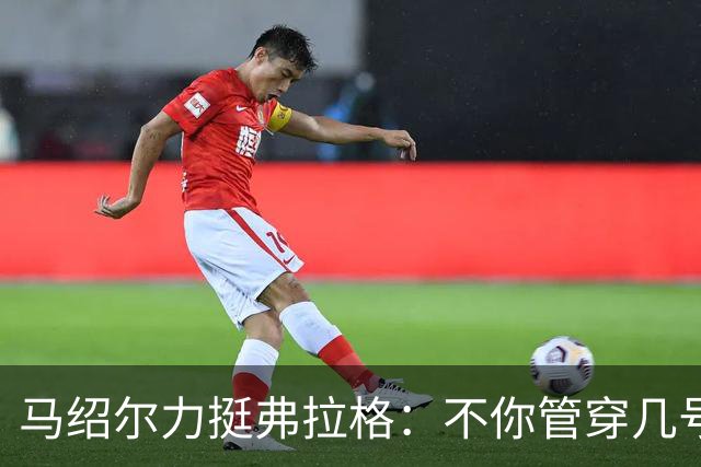 马绍尔力挺弗拉格：不你管穿几号我都站你这边！你可是球队基石