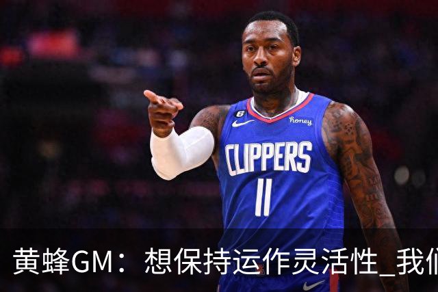 黄蜂GM：想保持运作灵活性 我们手握海量选秀筹码随时准备交易