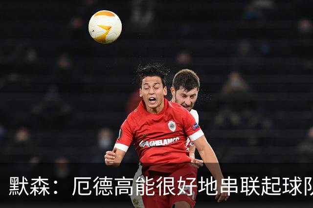 默森：厄德高能很好地串联起球队进攻 约克雷斯踢得很艰难