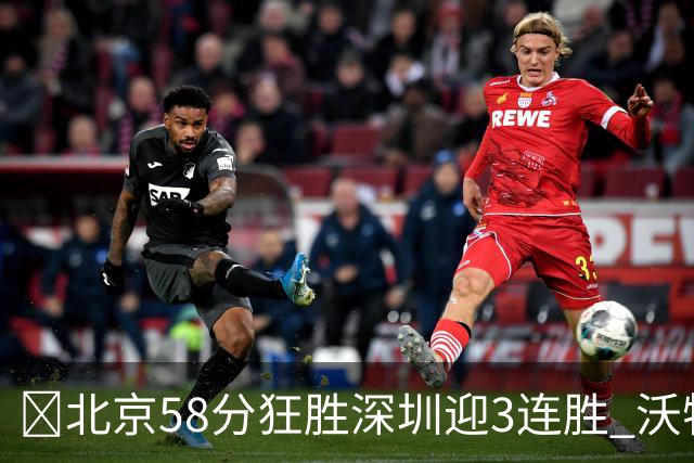 🏀北京58分狂胜深圳迎3连胜 沃特斯7记三分21分 曾凡博19+7