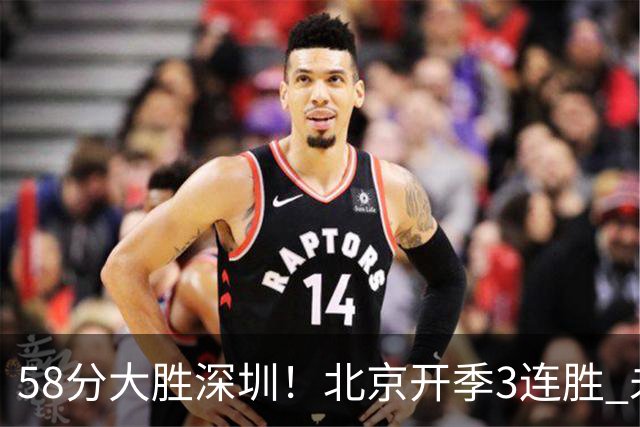 58分大胜深圳！北京开季3连胜 未来主场vs广州&两连客vs山东&青岛